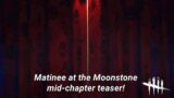 Dead By Daylight| Mid-chapter teaser! Matinee at the Moonstone! Tinfoil Talk!